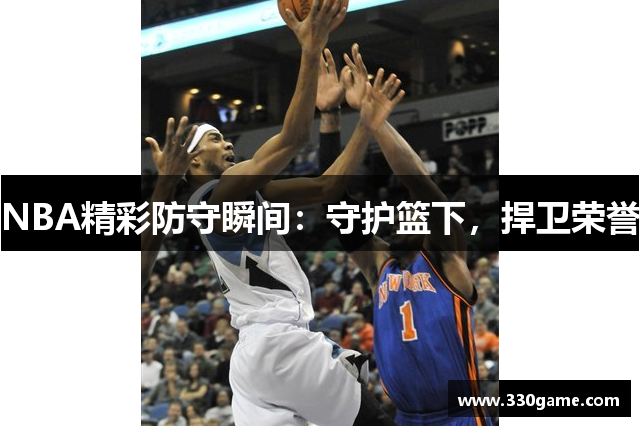 NBA精彩防守瞬间：守护篮下，捍卫荣誉