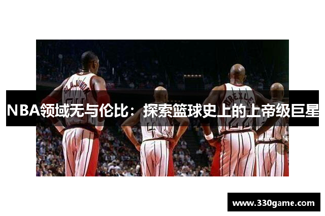 NBA领域无与伦比：探索篮球史上的上帝级巨星